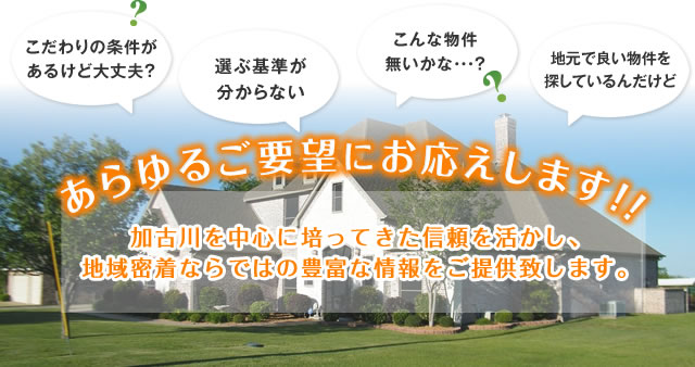 『あらゆるご要望にお応えします！！』加古川を中心に培ってきた信頼を活かし、地域密着ならではの豊富な情報をご提供致します。